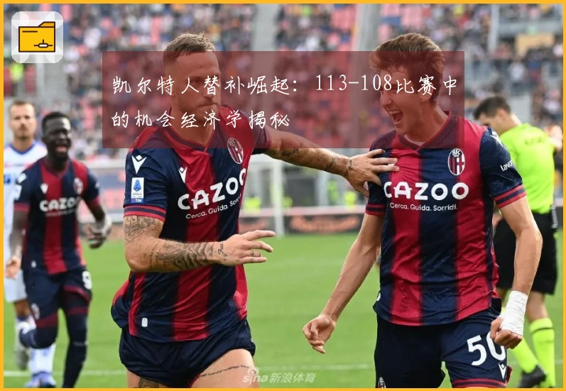 凯尔特人替补崛起：113-108比赛中的机会经济学揭秘
