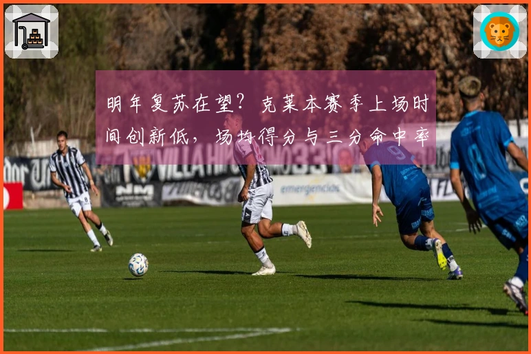 明年复苏在望？克莱本赛季上场时间创新低，场均得分与三分命中率表现均可观