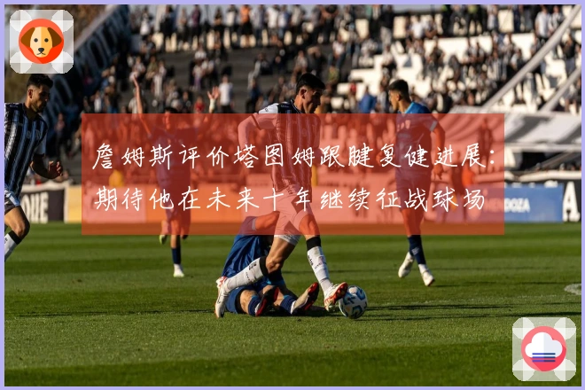 詹姆斯评价塔图姆跟腱复健进展：期待他在未来十年继续征战球场