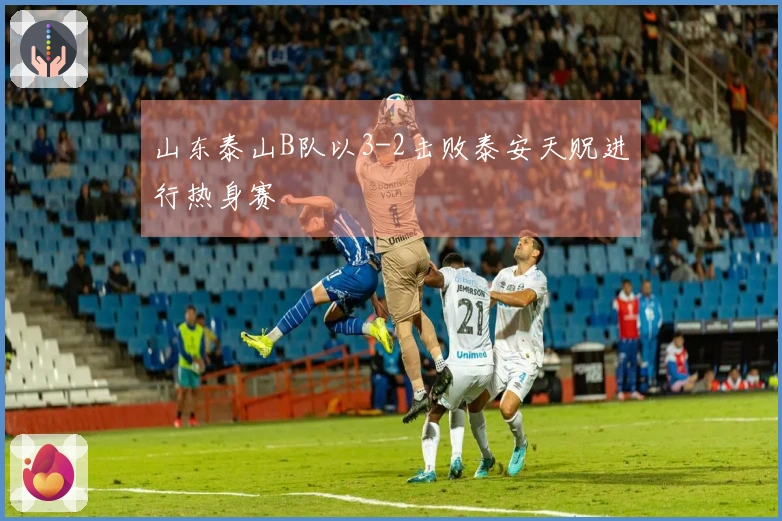 山东泰山B队以3-2击败泰安天贶进行热身赛