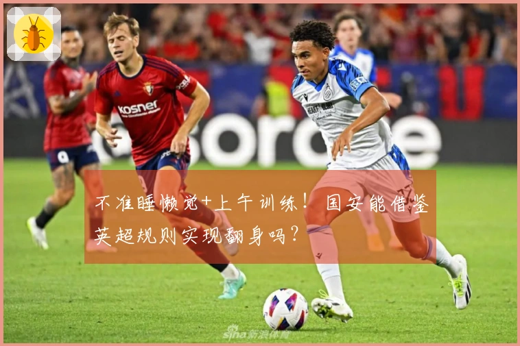 不准睡懒觉+上午训练！国安能借鉴英超规则实现翻身吗？