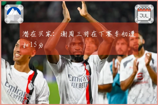 潜在买家：谢周三将在下赛季初遭扣15分
