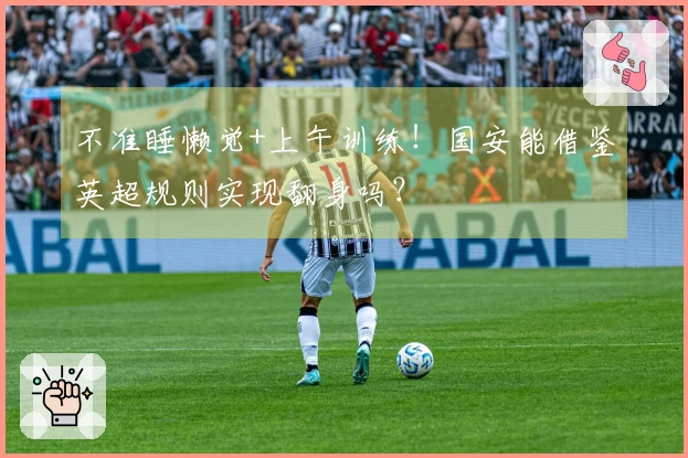不准睡懒觉+上午训练！国安能借鉴英超规则实现翻身吗？