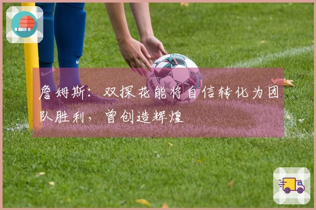 詹姆斯：双探花能将自信转化为团队胜利，曾创造辉煌