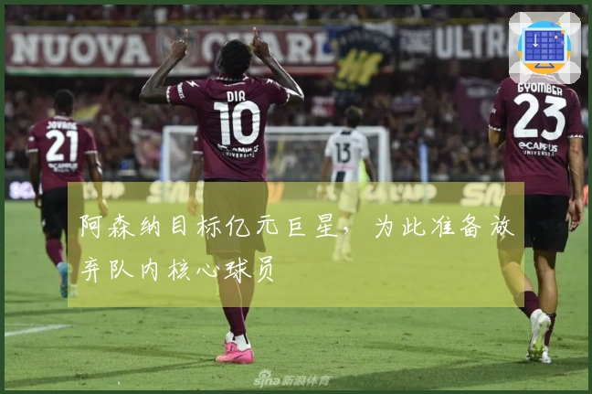 阿森纳目标亿元巨星，为此准备放弃队内核心球员