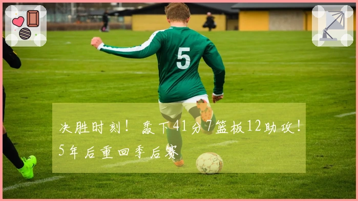 决胜时刻！轰下41分7篮板12助攻！5年后重回季后赛