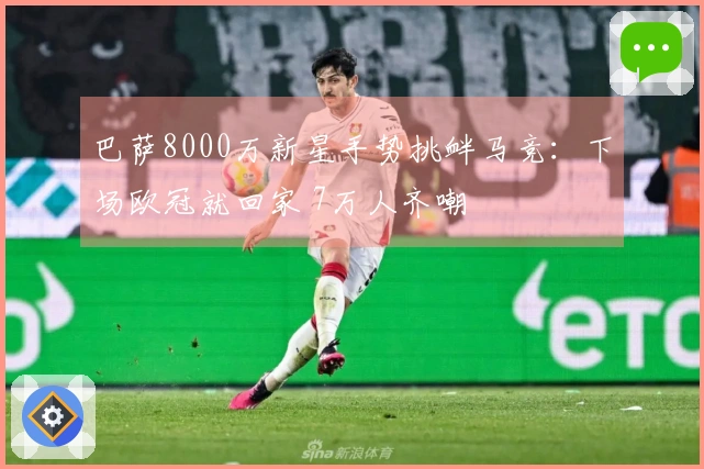 巴萨8000万新星手势挑衅马竞：下场欧冠就回家 7万人齐嘲
