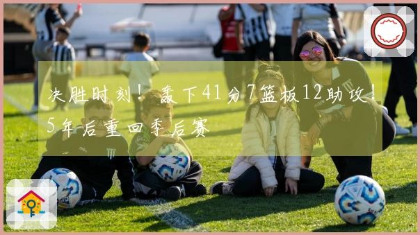 决胜时刻！轰下41分7篮板12助攻！5年后重回季后赛