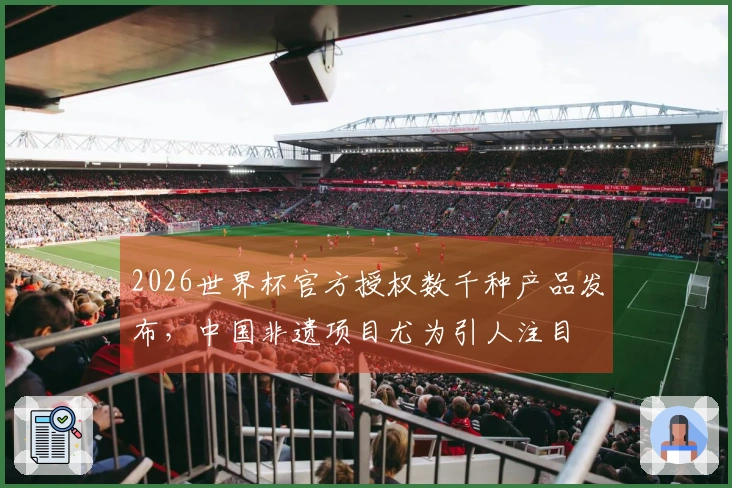 2026世界杯官方授权数千种产品发布，中国非遗项目尤为引人注目