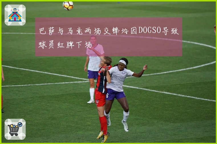 巴萨与马竞两场交锋均因DOGSO导致球员红牌下场
