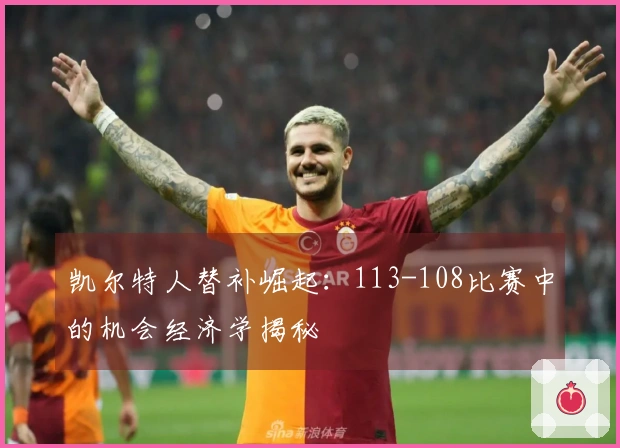 凯尔特人替补崛起：113-108比赛中的机会经济学揭秘
