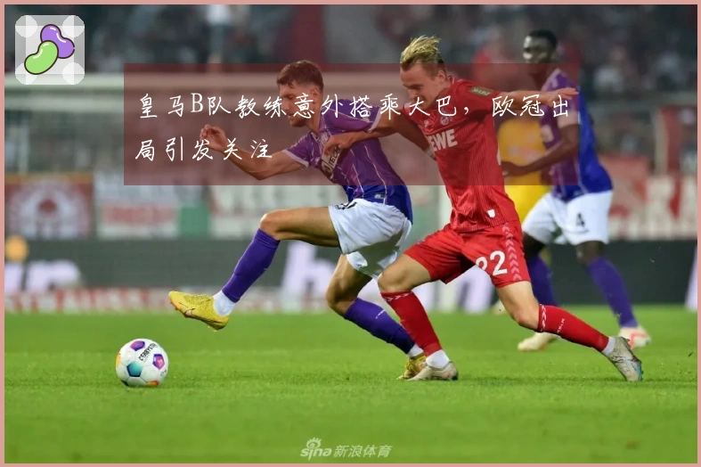 皇马B队教练意外搭乘大巴，欧冠出局引发关注