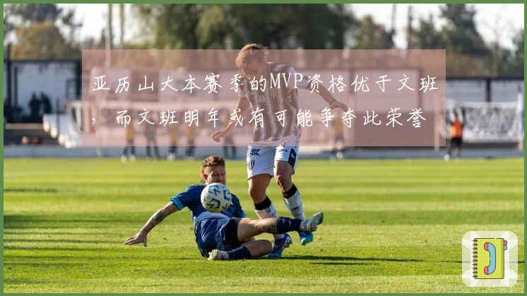 亚历山大本赛季的MVP资格优于文班，而文班明年或有可能争夺此荣誉