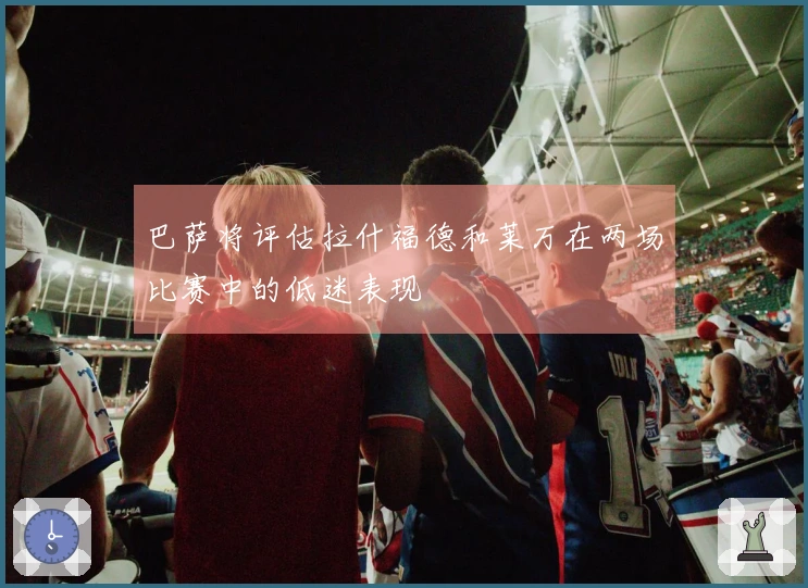 巴萨将评估拉什福德和莱万在两场比赛中的低迷表现