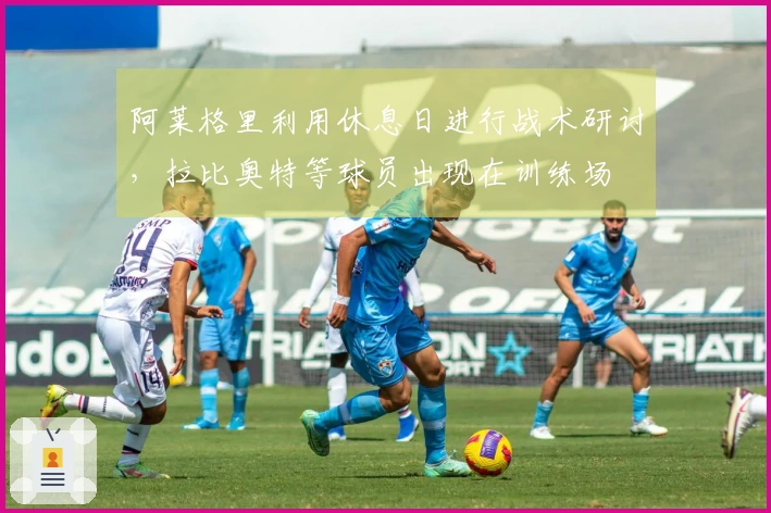 阿莱格里利用休息日进行战术研讨，拉比奥特等球员出现在训练场