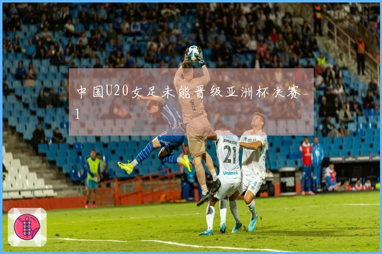 中国U20女足未能晋级亚洲杯决赛_1